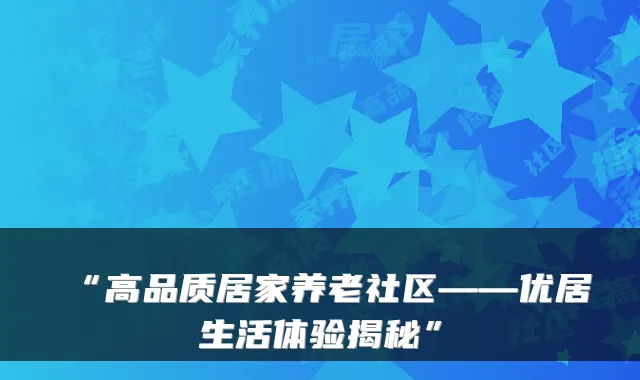 “高品质居家养老社区——优居生活体验揭秘”