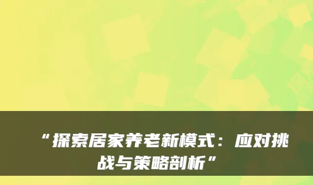 “探索居家养老新模式:应对挑战与策略剖析”