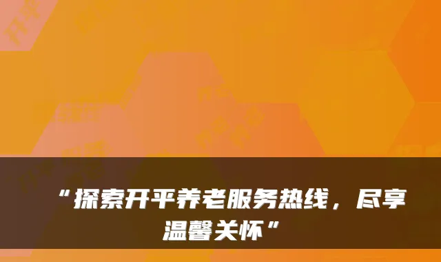 “探索开平养老服务热线，尽享温馨关怀”