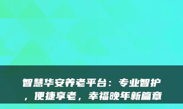 智慧华安养老平台:专业智护,便捷享老,幸福晚年新篇章