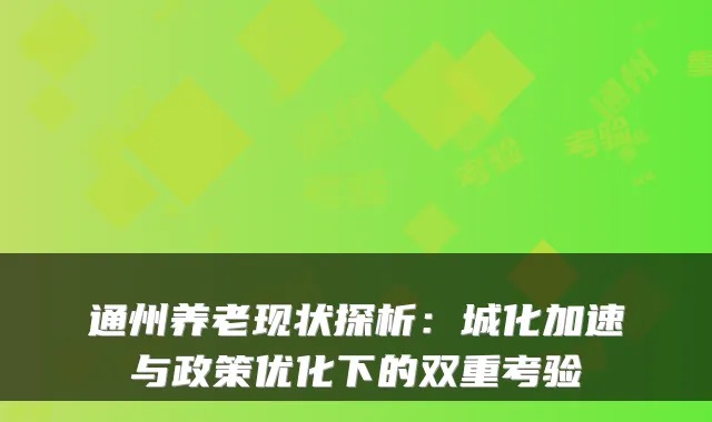 通州养老现状探析：城化加速与政策优化下的双重考验
