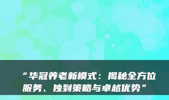 “华冠养老新模式:揭秘全方位服务、独到策略与卓越优势”