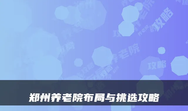 郑州养老院布局与挑选攻略