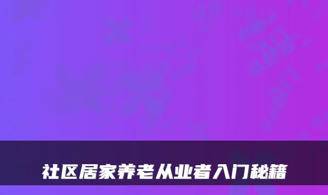社区居家养老从业者入门秘籍