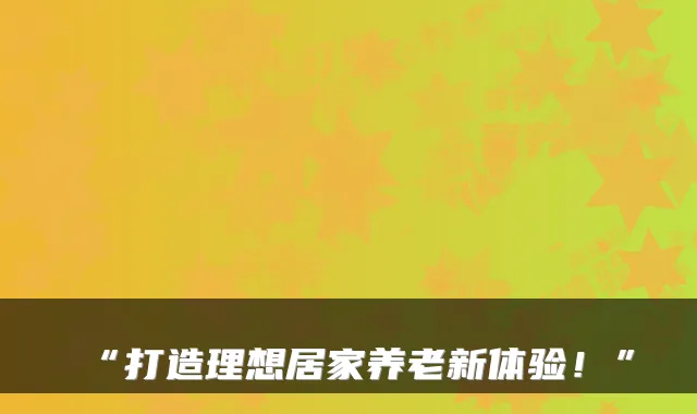 “打造理想居家养老新体验！”