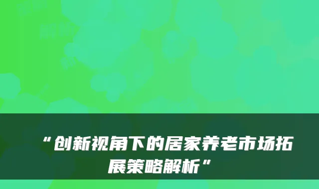 “创新视角下的居家养老市场拓展策略解析”