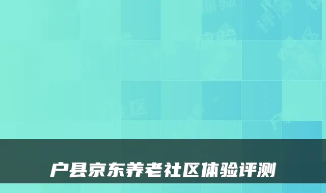 户县京东养老社区体验评测