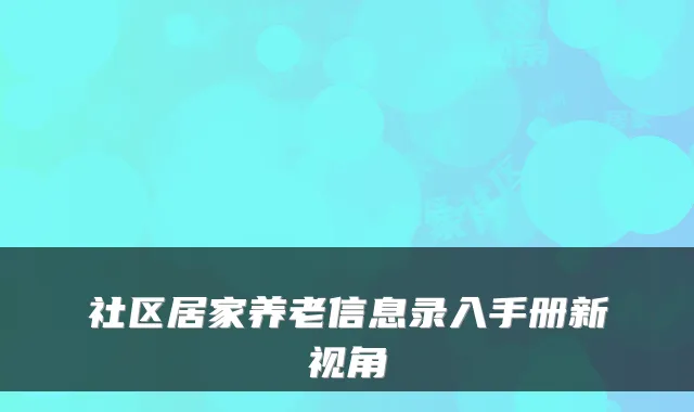 社区居家养老信息录入手册新视角
