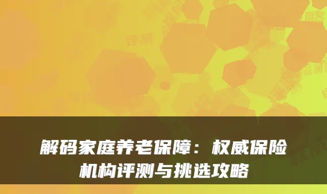 解码家庭养老保障：权威保险机构评测与挑选攻略