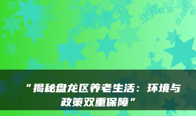 “揭秘盘龙区养老生活：环境与政策双重保障”