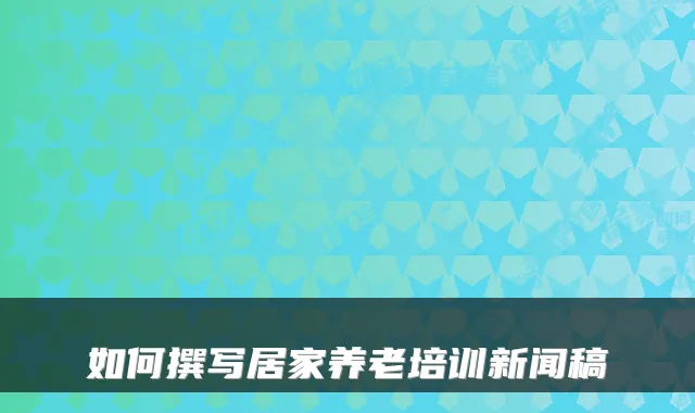 如何撰写居家养老培训新闻稿