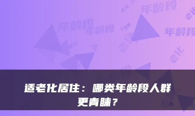 适老化居住:哪类年龄段人群更青睐?