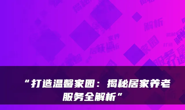 “打造温馨家园：揭秘居家养老服务全解析”