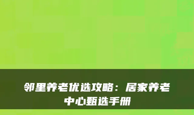 邻里养老优选攻略：居家养老中心甄选手册
