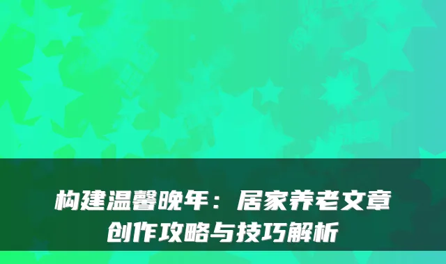 构建温馨晚年:居家养老文章创作攻略与技巧解析
