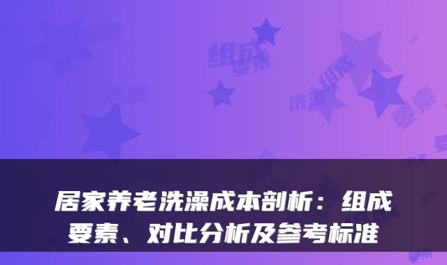 居家养老洗澡成本剖析：组成要素、对比分析及参考标准