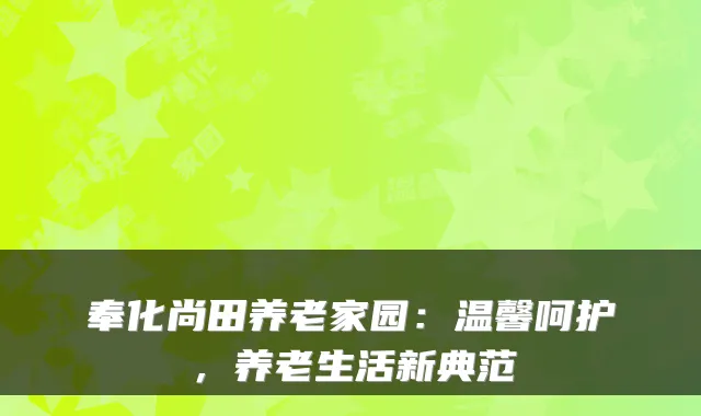 奉化尚田养老家园:温馨呵护,养老生活新典范