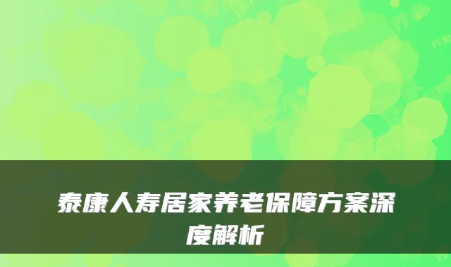 泰康人寿居家养老保障方案深度解析