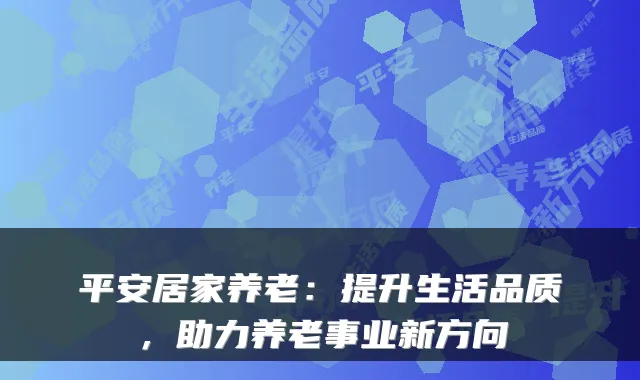 平安居家养老:提升生活品质,助力养老事业新方向