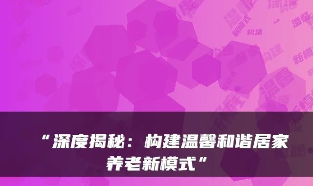 “深度揭秘：构建温馨和谐居家养老新模式”