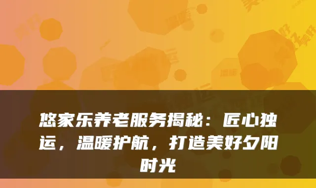 悠家乐养老服务揭秘:匠心独运,温暖护航,打造美好夕阳时光