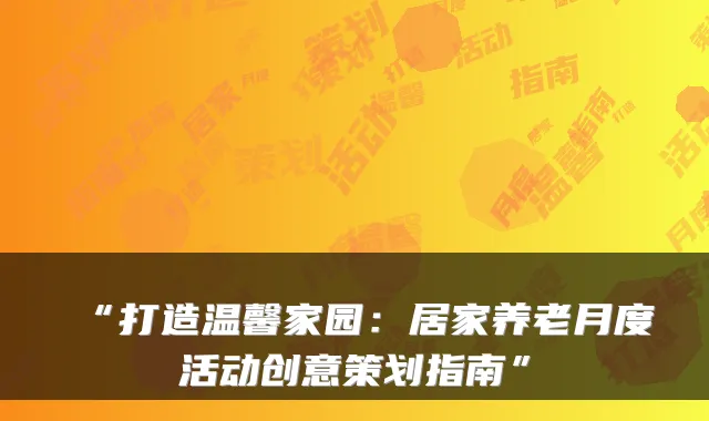 “打造温馨家园:居家养老月度活动创意策划指南”