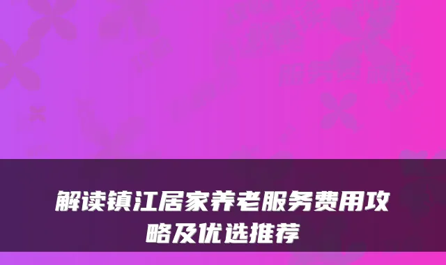解读镇江居家养老服务费用攻略及优选推荐