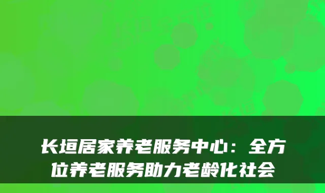 长垣居家养老服务中心：全方位养老服务助力老龄化社会