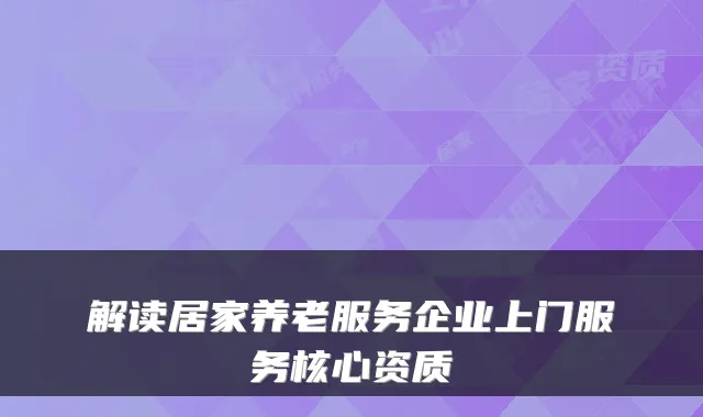 解读居家养老服务企业上门服务核心资质