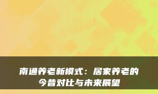 南通养老新模式:居家养老的今昔对比与未来展望