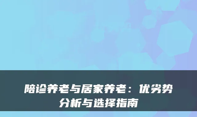 陪诊养老与居家养老:优劣势分析与选择指南