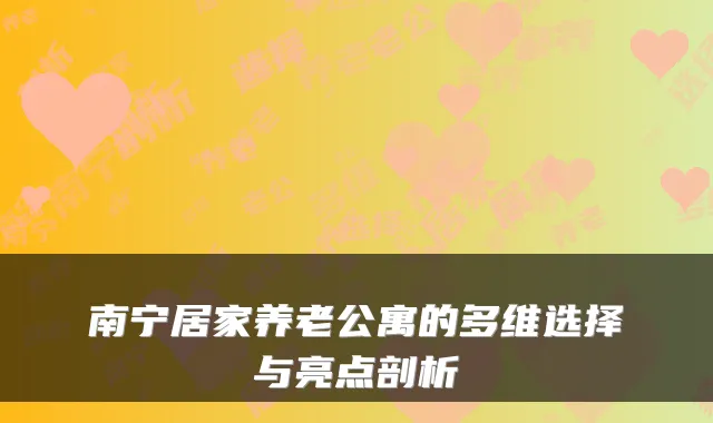 南宁居家养老公寓的多维选择与亮点剖析