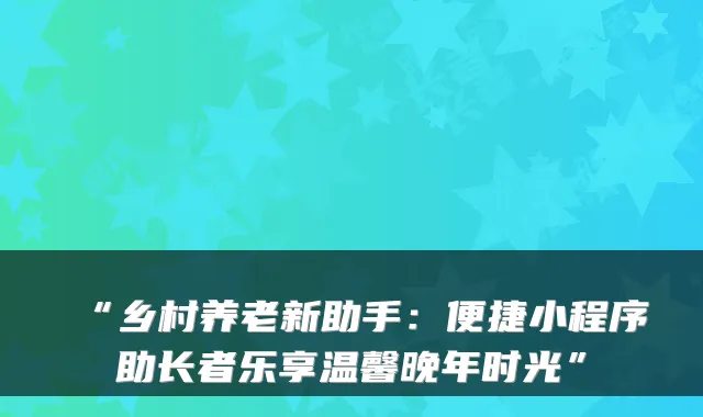 “乡村养老新助手:便捷小程序助长者乐享温馨晚年时光”