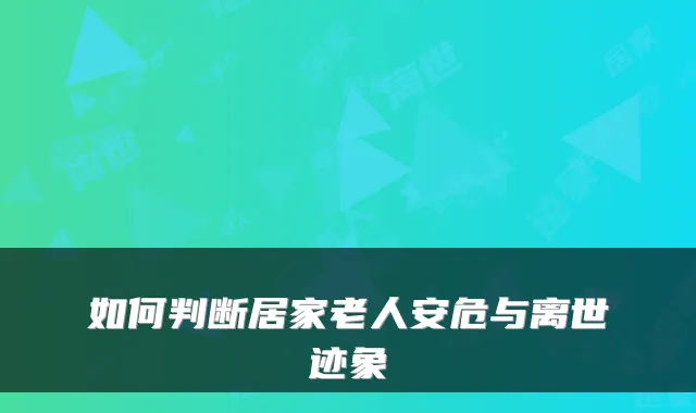如何判断居家老人安危与离世迹象