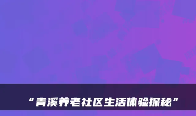 “青溪养老社区生活体验探秘”