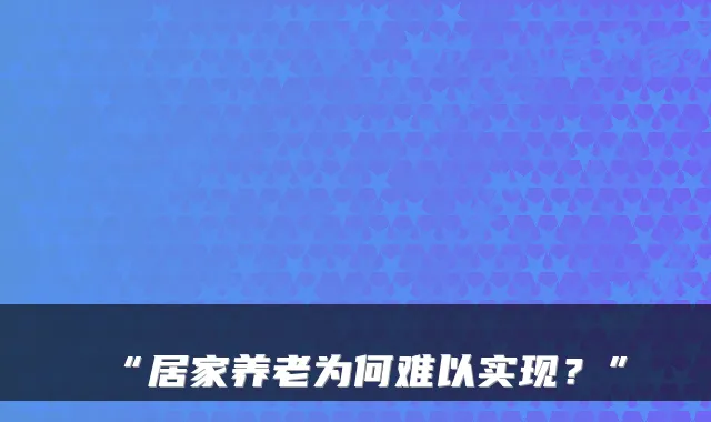 “居家养老为何难以实现?”