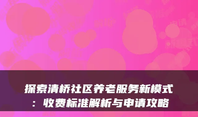 探索清桥社区养老服务新模式：收费标准解析与申请攻略