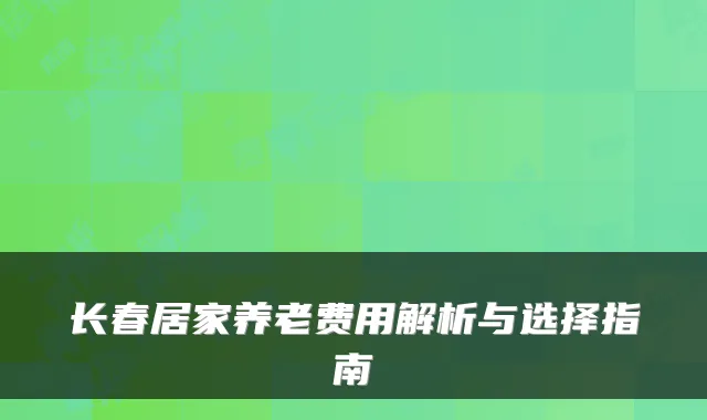 长春居家养老费用解析与选择指南