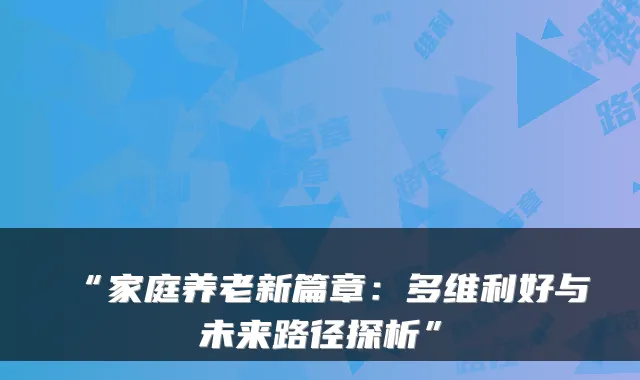 “家庭养老新篇章:多维利好与未来路径探析”