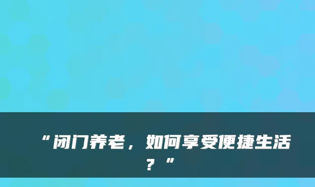 “闭门养老，如何享受便捷生活？”
