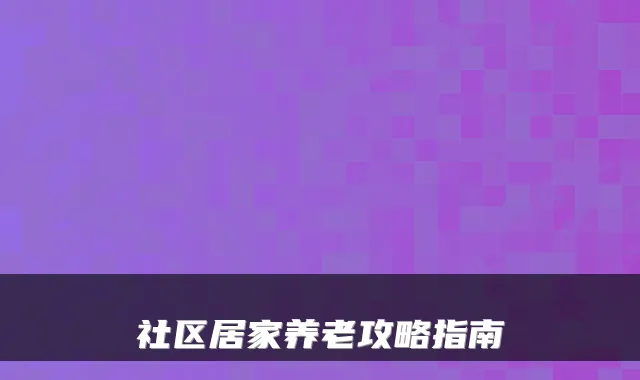 社区居家养老攻略指南