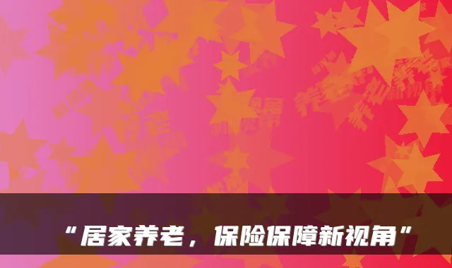 “居家养老,保险保障新视角”