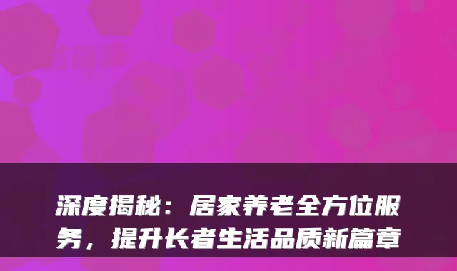 深度揭秘：居家养老全方位服务，提升长者生活品质新篇章
