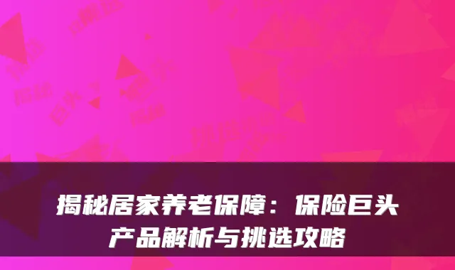 揭秘居家养老保障:保险巨头产品解析与挑选攻略