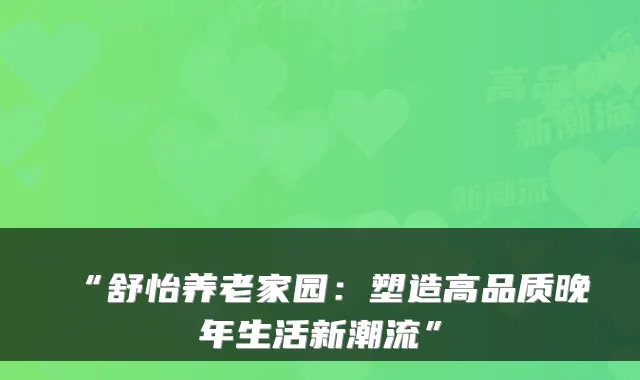 “舒怡养老家园:塑造高品质晚年生活新潮流”