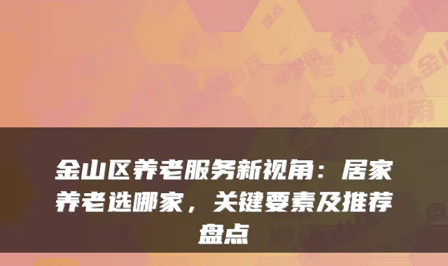 金山区养老服务新视角:居家养老选哪家,关键要素及推荐盘点