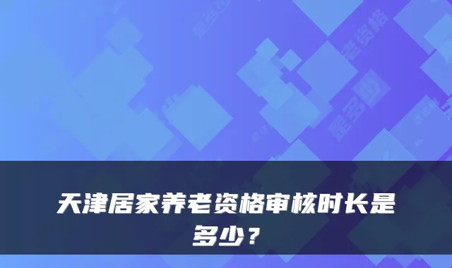 天津居家养老资格审核时长是多少?