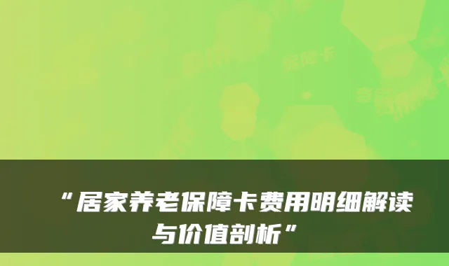 “居家养老保障卡费用明细解读与价值剖析”