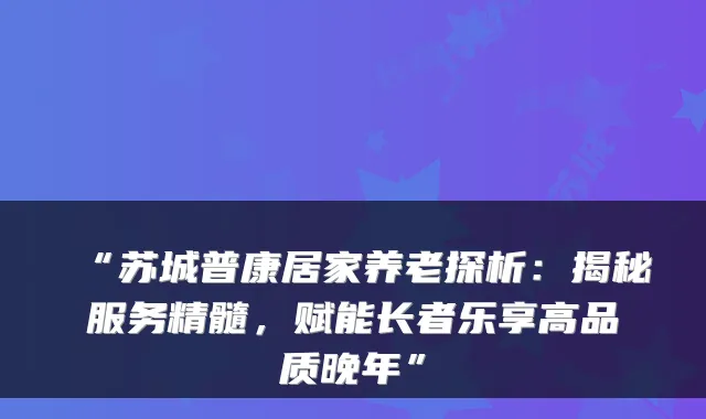 “苏城普康居家养老探析：揭秘服务精髓，赋能长者乐享高品质晚年”