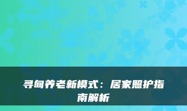 寻甸养老新模式：居家照护指南解析